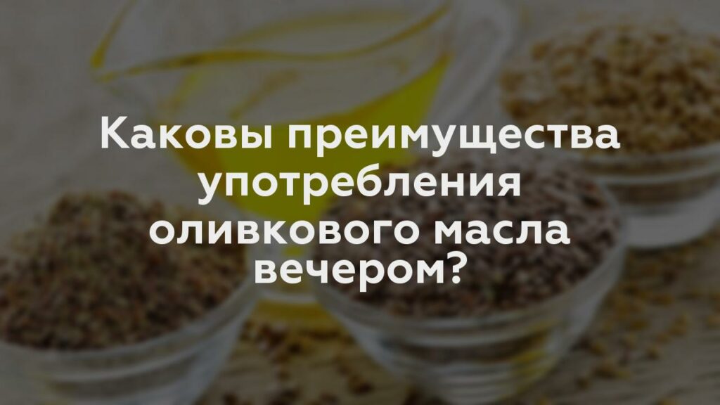 Каковы преимущества употребления оливкового масла вечером?