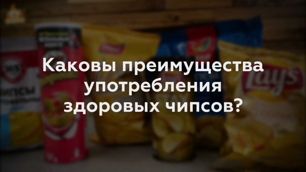 Каковы преимущества употребления здоровых чипсов?