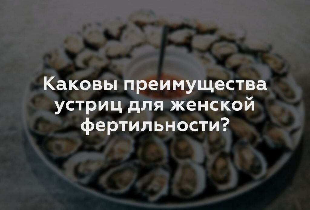 Каковы преимущества устриц для женской фертильности?