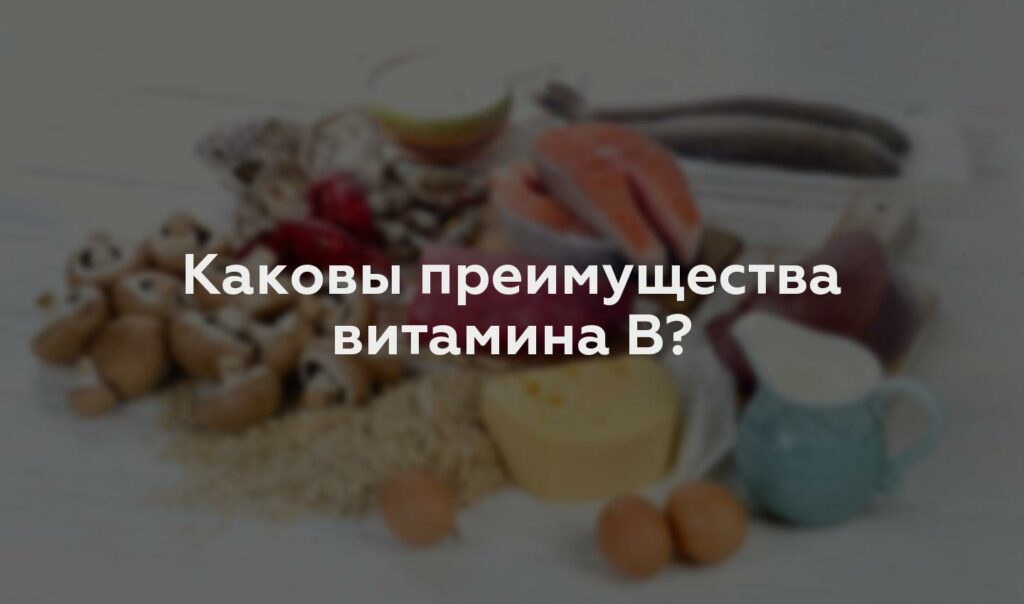 Каковы преимущества витамина B?