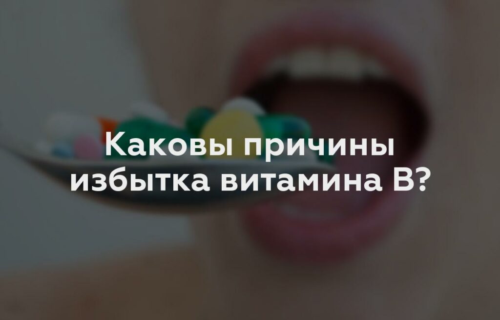 Каковы причины избытка витамина В?