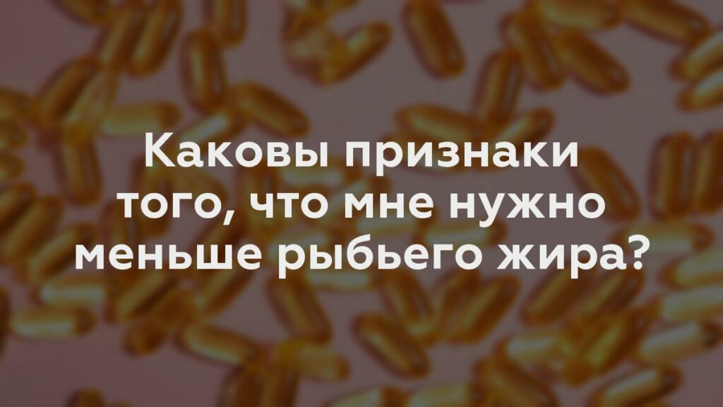 Каковы признаки того, что мне нужно меньше рыбьего жира?