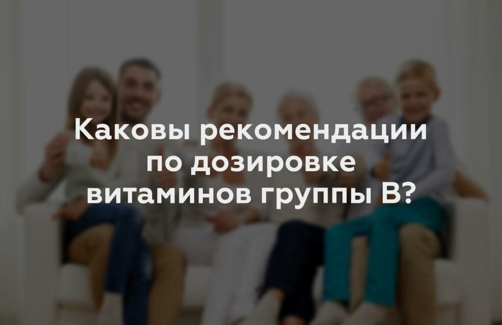 Каковы рекомендации по дозировке витаминов группы В?