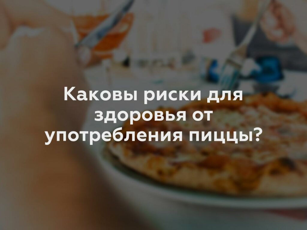 Каковы риски для здоровья от употребления пиццы?