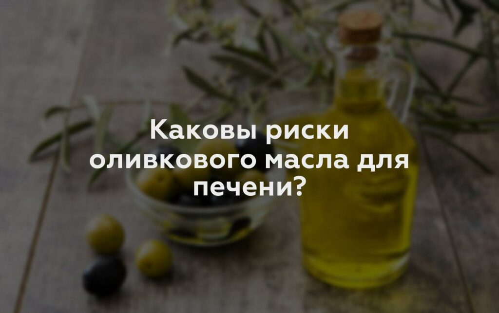 Каковы риски оливкового масла для печени?