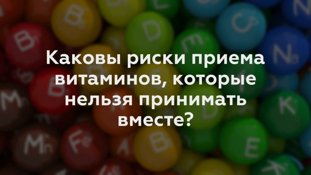 Каковы риски приема витаминов, которые нельзя принимать вместе?