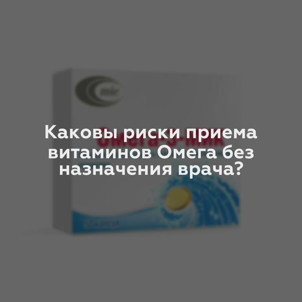 Каковы риски приема витаминов Омега без назначения врача?