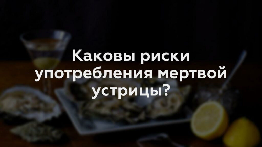 Каковы риски употребления мертвой устрицы?