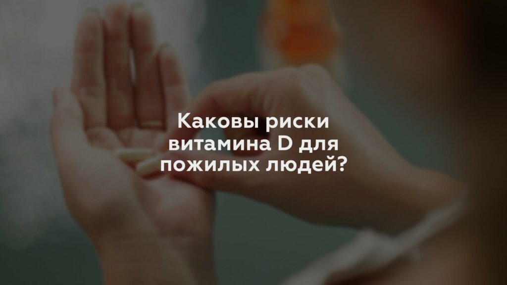 Каковы риски витамина D для пожилых людей?