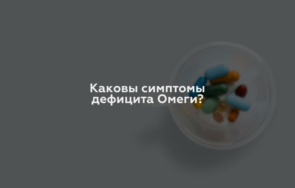 Каковы симптомы дефицита Омеги?