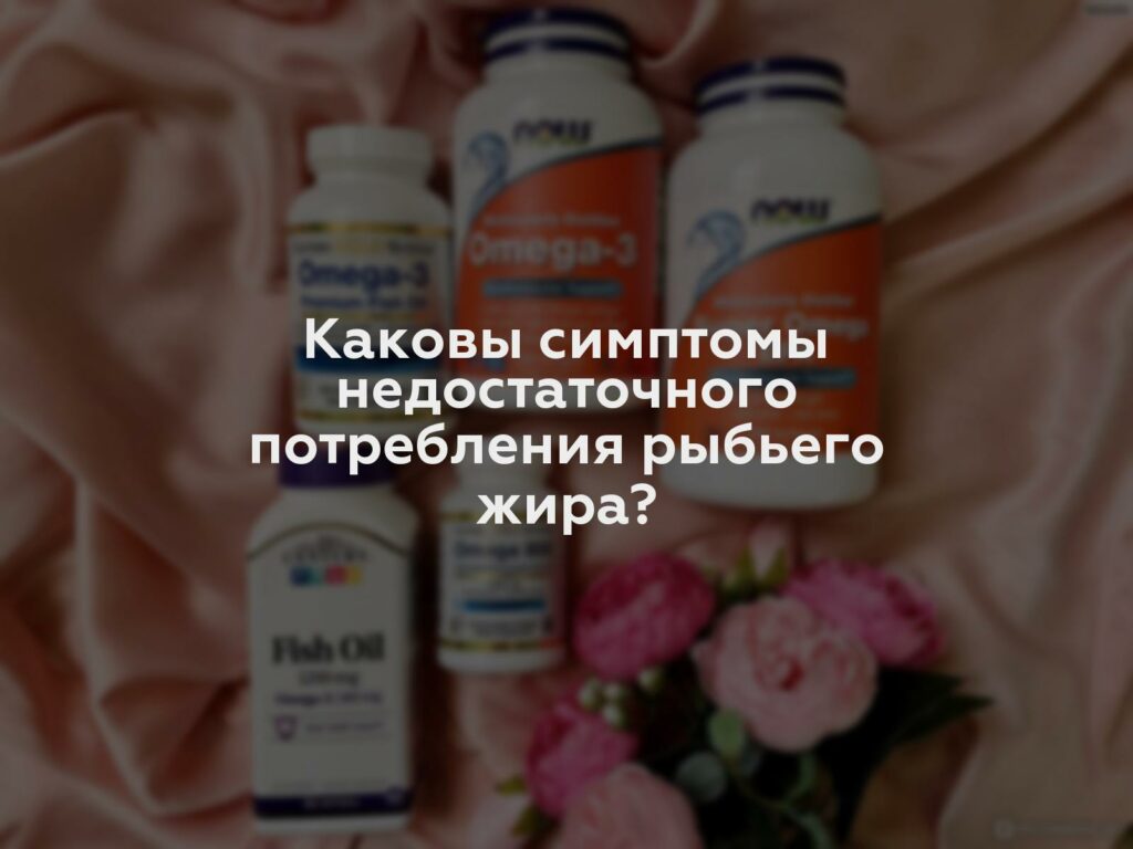 Каковы симптомы недостаточного потребления рыбьего жира?