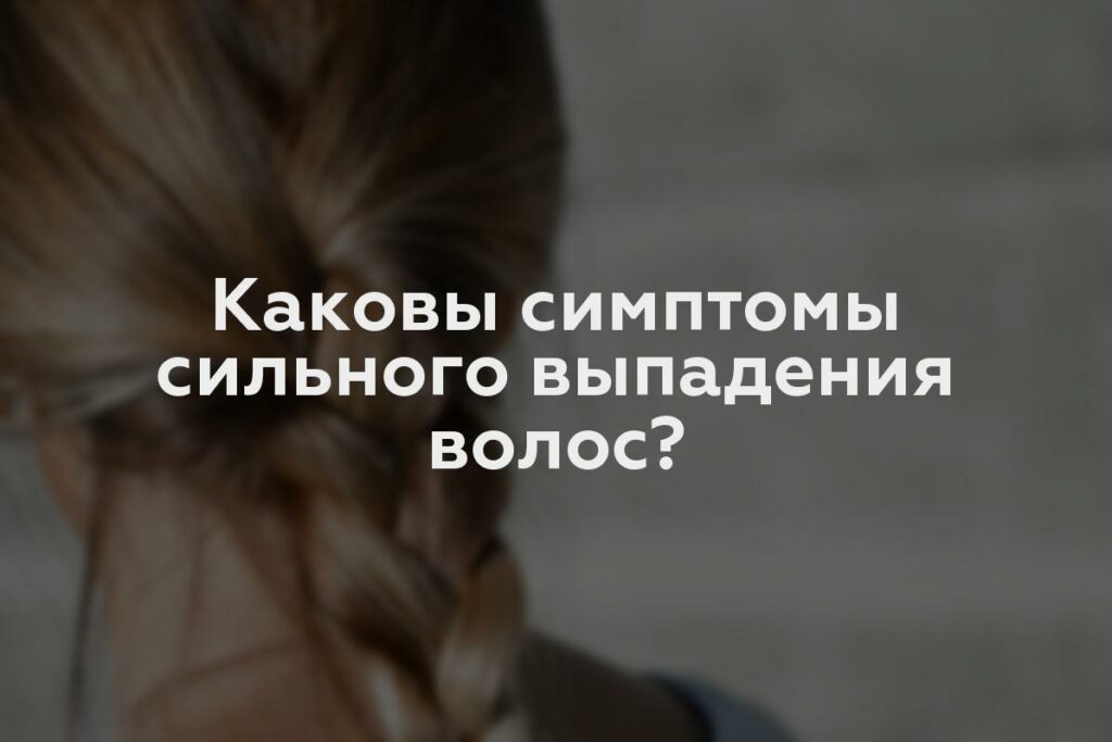 Каковы симптомы сильного выпадения волос?