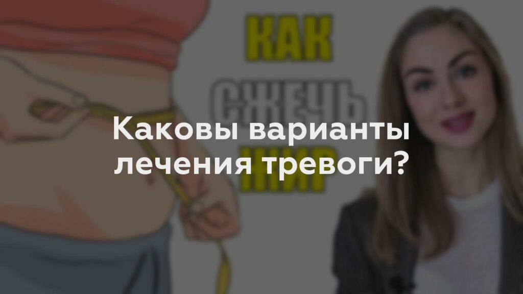 Каковы варианты лечения тревоги?