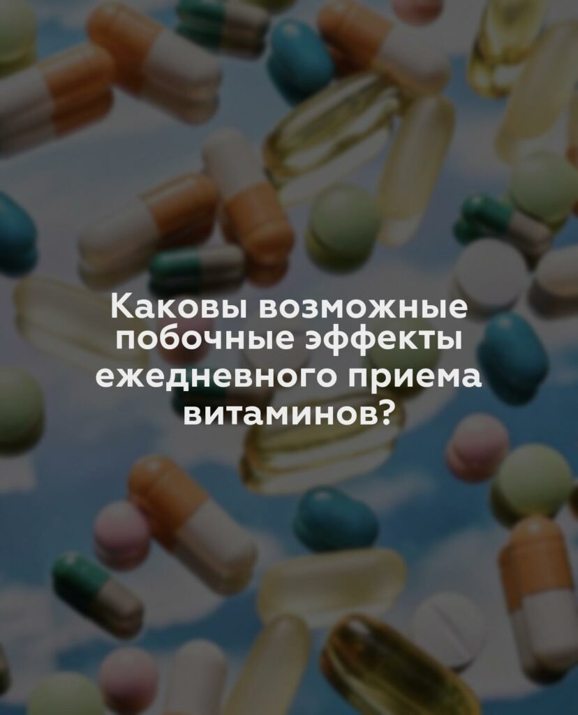 Каковы возможные побочные эффекты ежедневного приема витаминов?