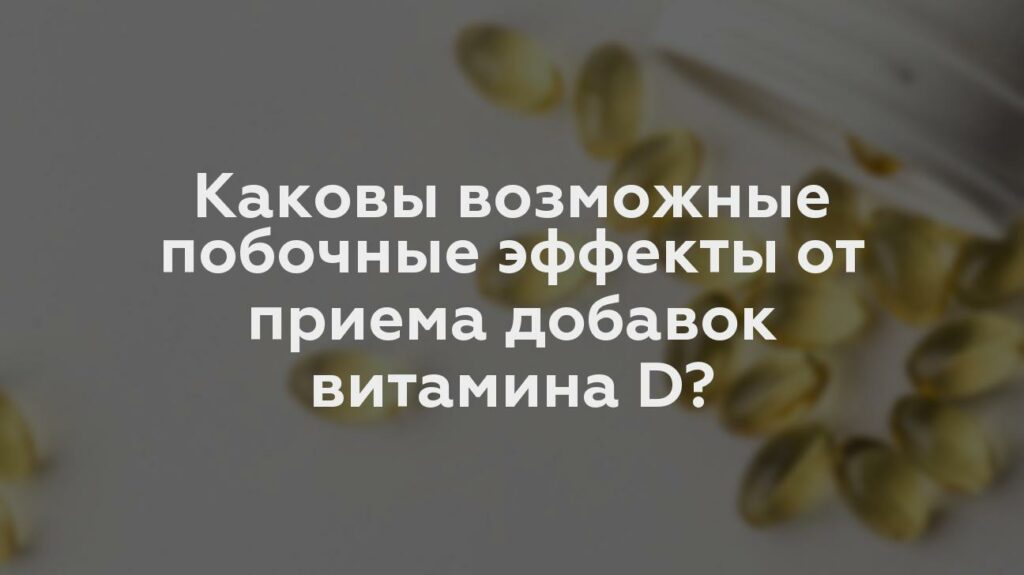 Каковы возможные побочные эффекты от приема добавок витамина D?