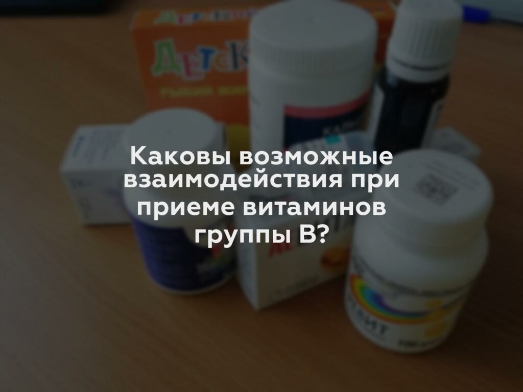 Каковы возможные взаимодействия при приеме витаминов группы В?