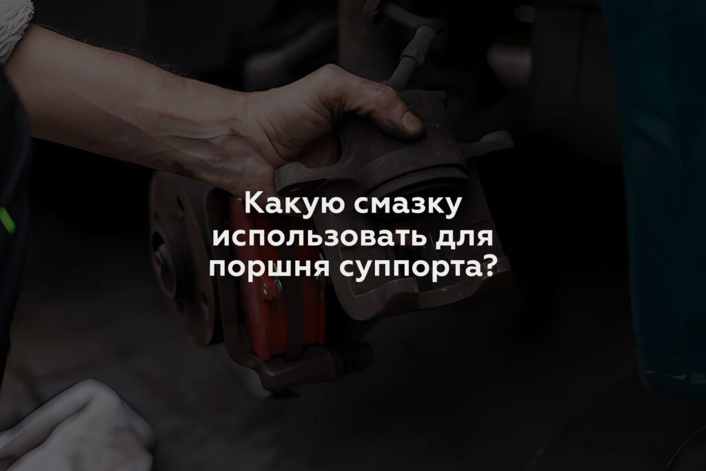 Какую смазку использовать для поршня суппорта?