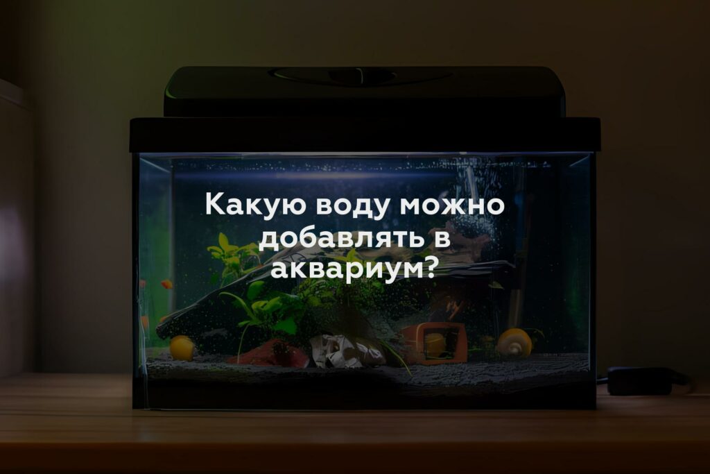 Какую воду можно добавлять в аквариум?