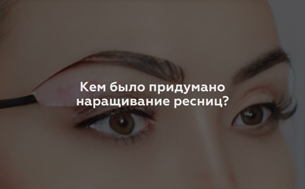 Кем было придумано наращивание ресниц?