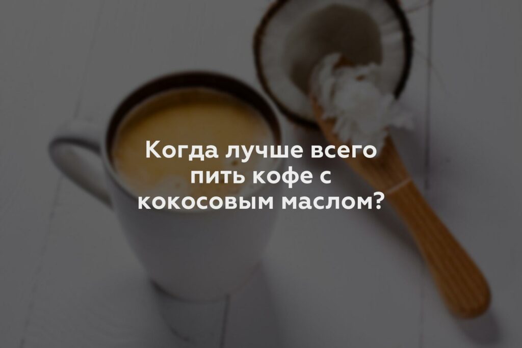 Когда лучше всего пить кофе с кокосовым маслом?