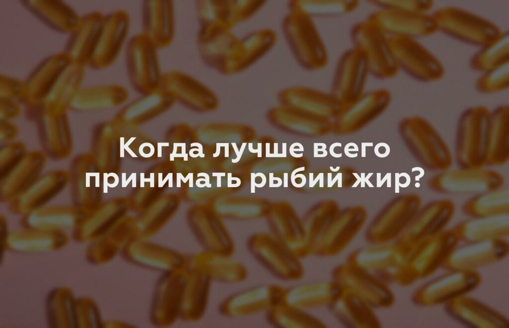 Когда лучше всего принимать рыбий жир?