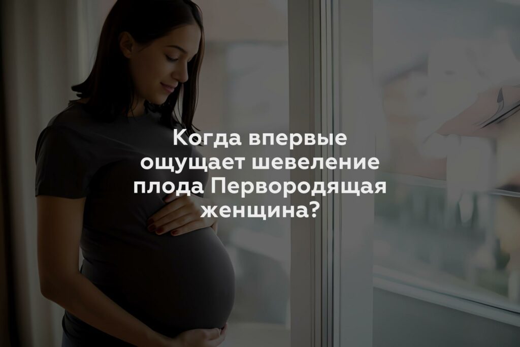 Когда впервые ощущает шевеление плода Первородящая женщина?