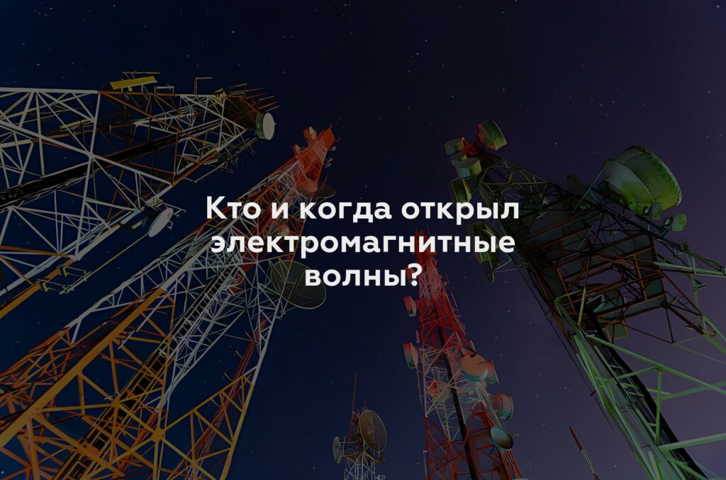 Кто и когда открыл электромагнитные волны?