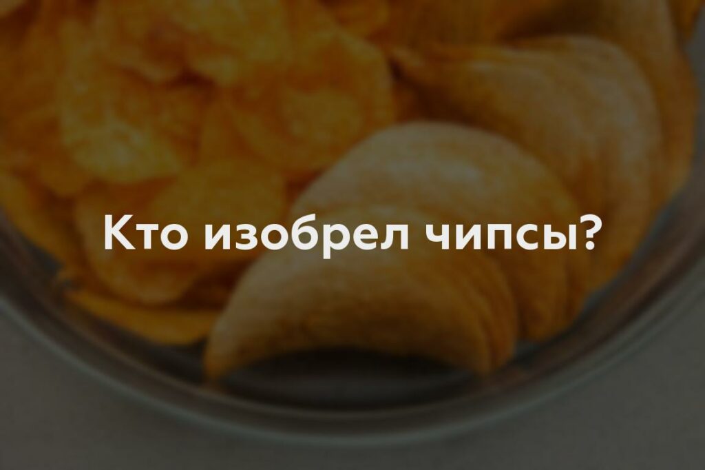 Кто изобрел чипсы?