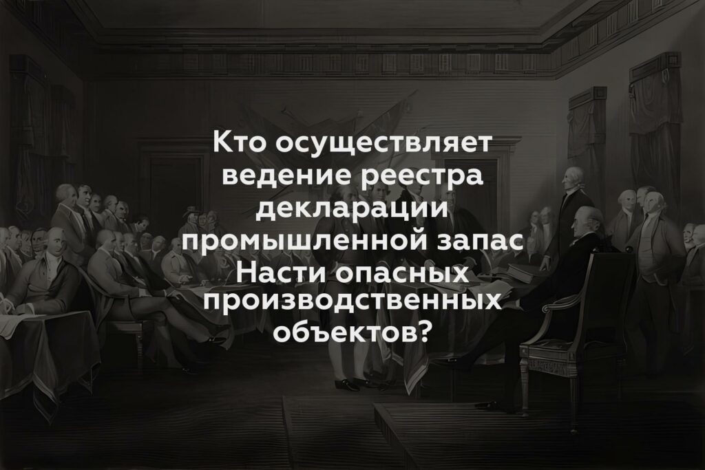 Кто осуществляет ведение реестра декларации промышленной запас Насти опасных производственных объектов?