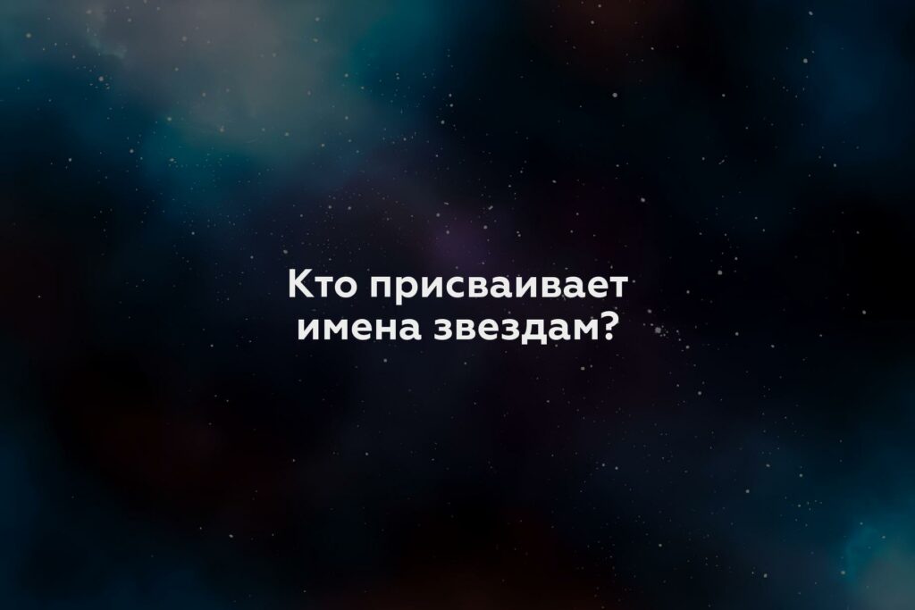 Кто присваивает имена звездам?