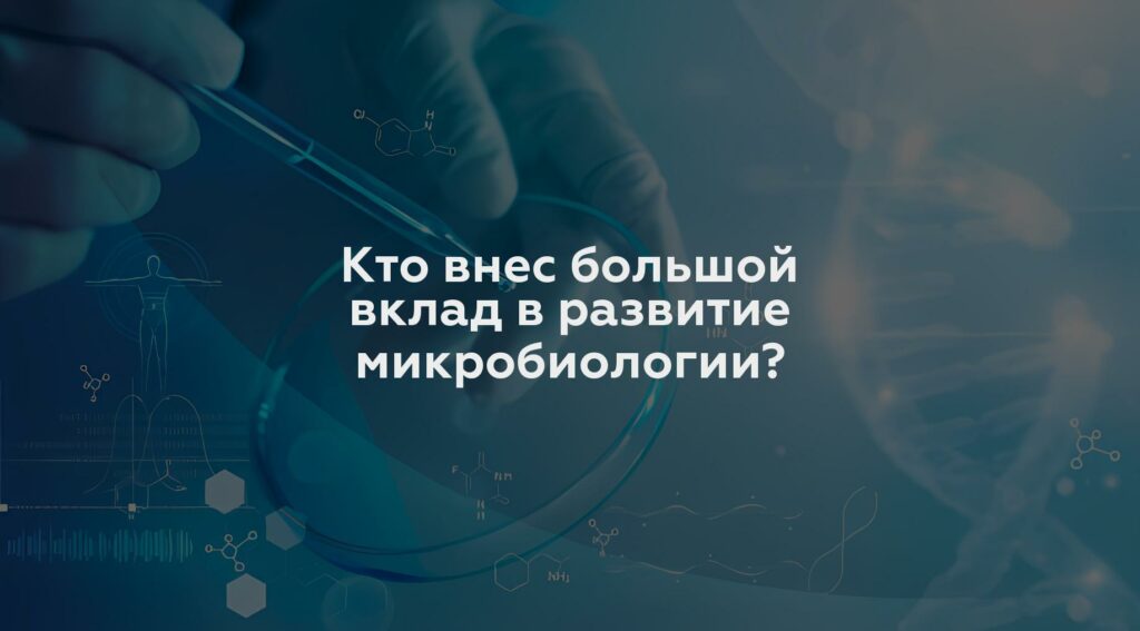 Кто внес большой вклад в развитие микробиологии?