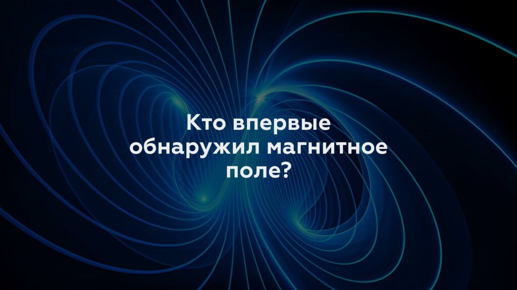 Кто впервые обнаружил магнитное поле?