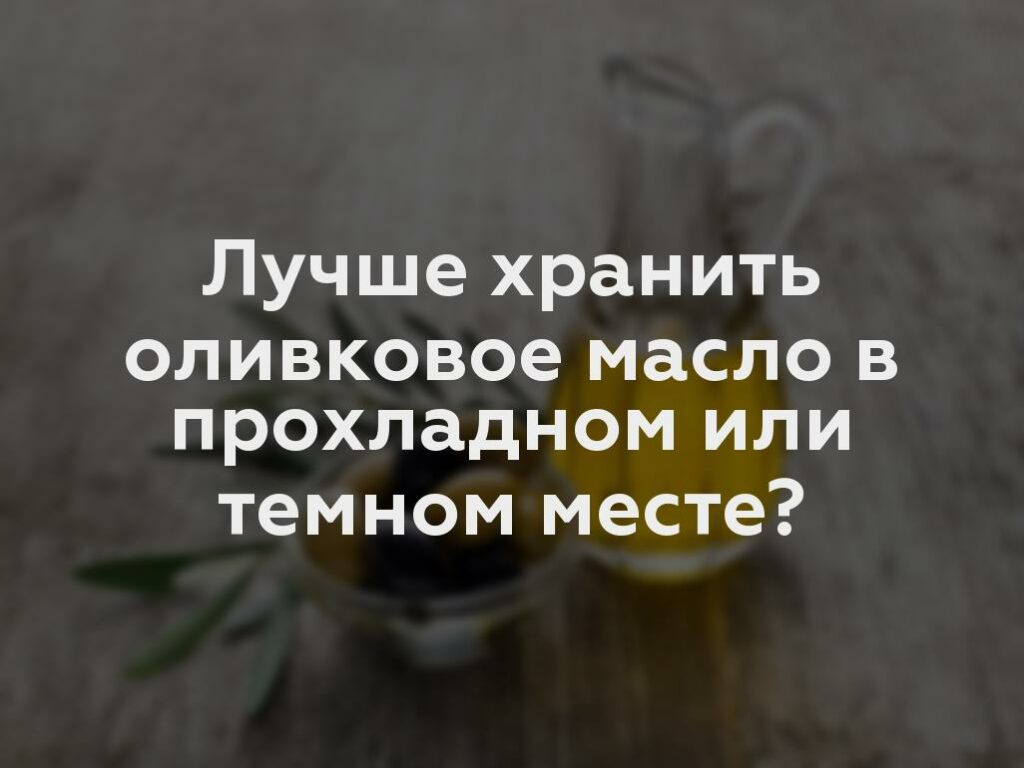 Лучше хранить оливковое масло в прохладном или темном месте?