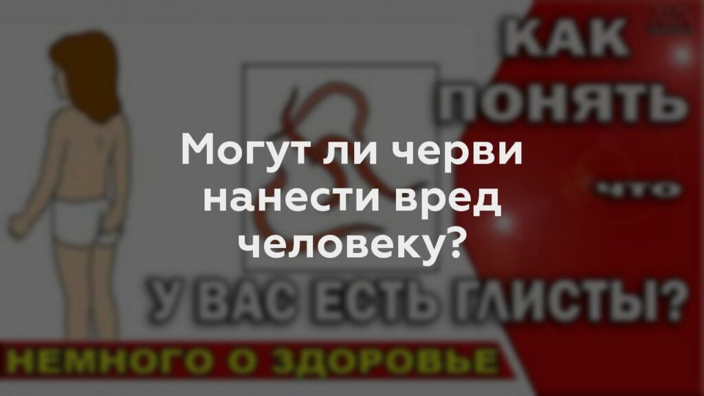 Могут ли черви нанести вред человеку?