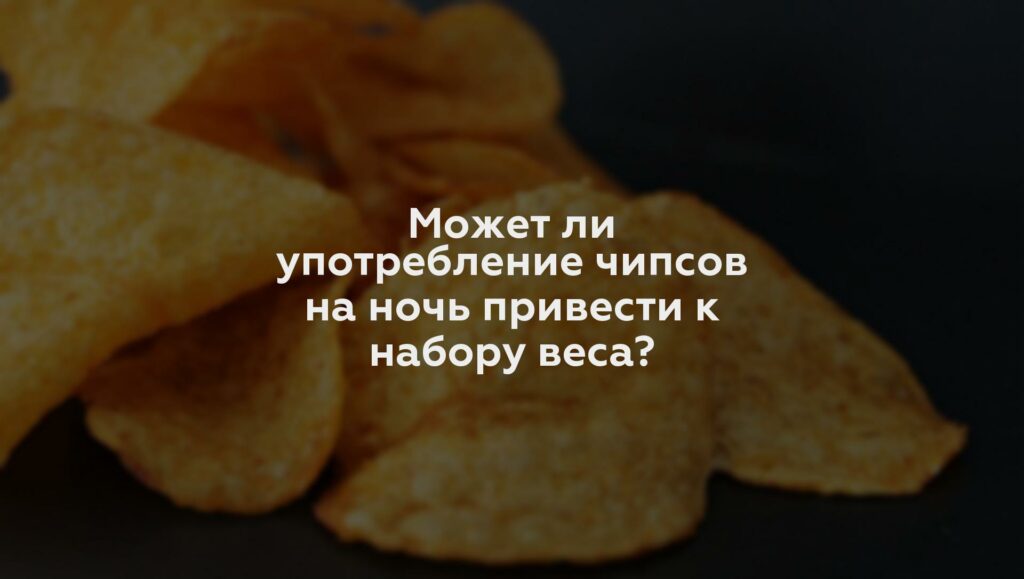 Может ли употребление чипсов на ночь привести к набору веса?