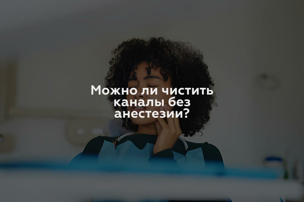 Можно ли чистить каналы без анестезии?