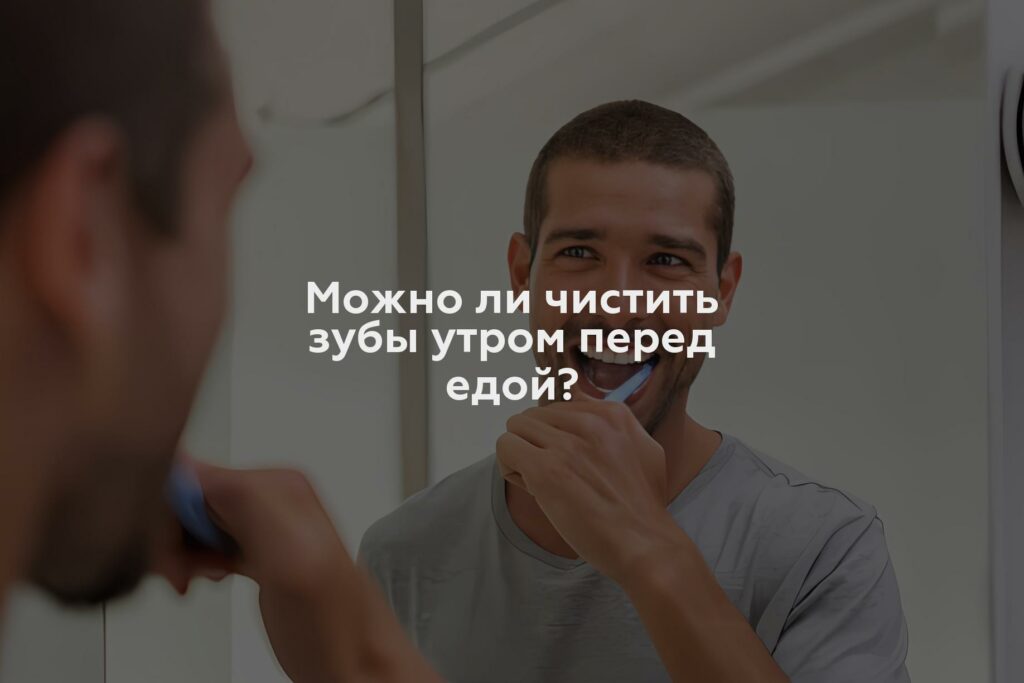 Можно ли чистить зубы утром перед едой?