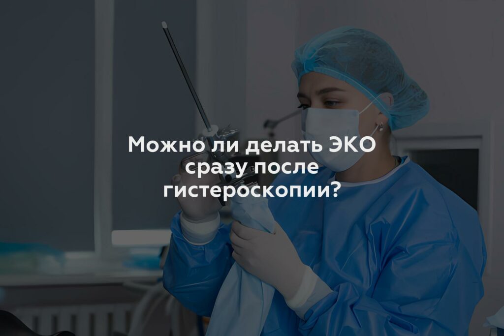 Можно ли делать ЭКО сразу после гистероскопии?