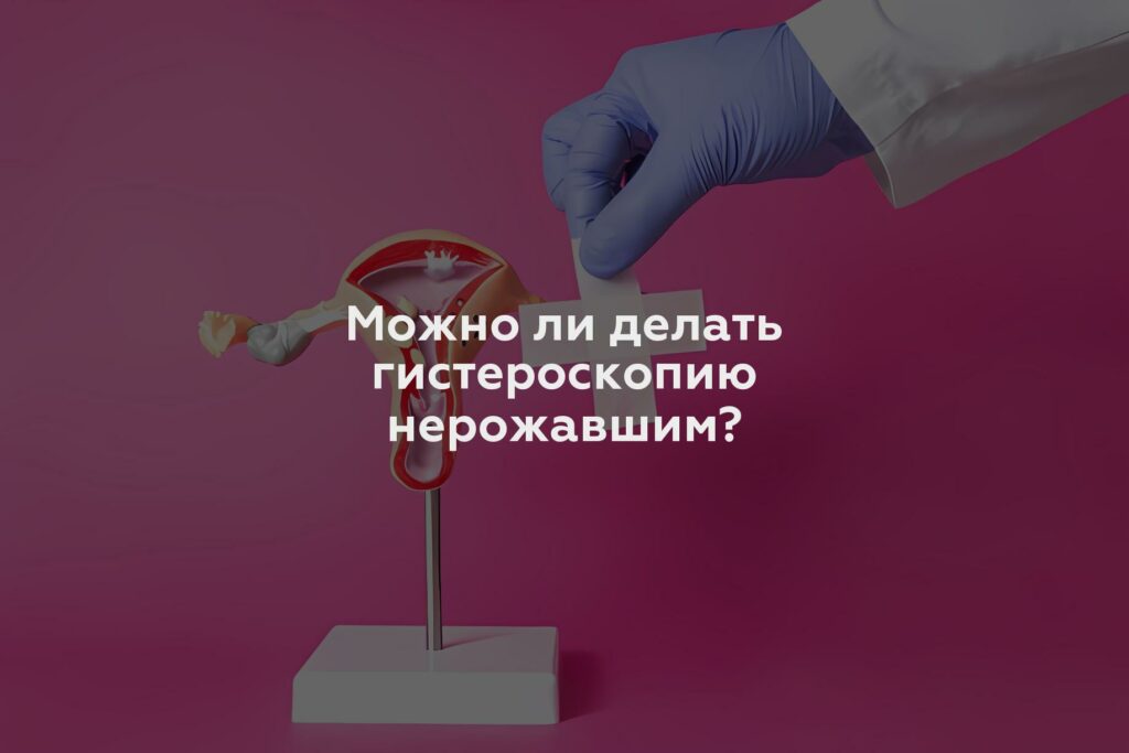 Можно ли делать гистероскопию нерожавшим?