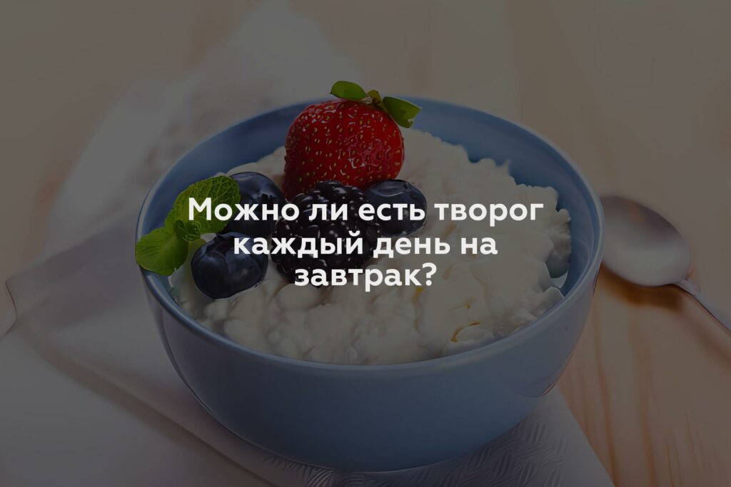 Можно ли есть творог каждый день на завтрак?