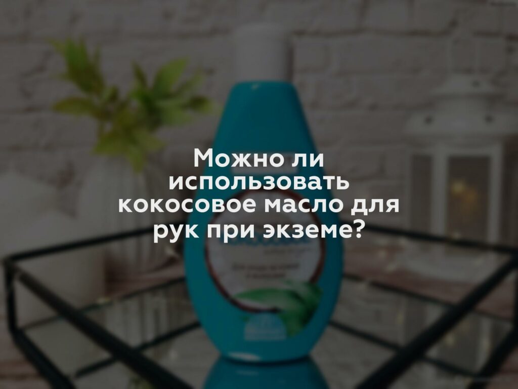 Можно ли использовать кокосовое масло для рук при экземе?