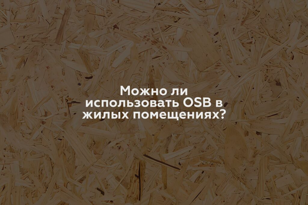 Можно ли использовать OSB в жилых помещениях?