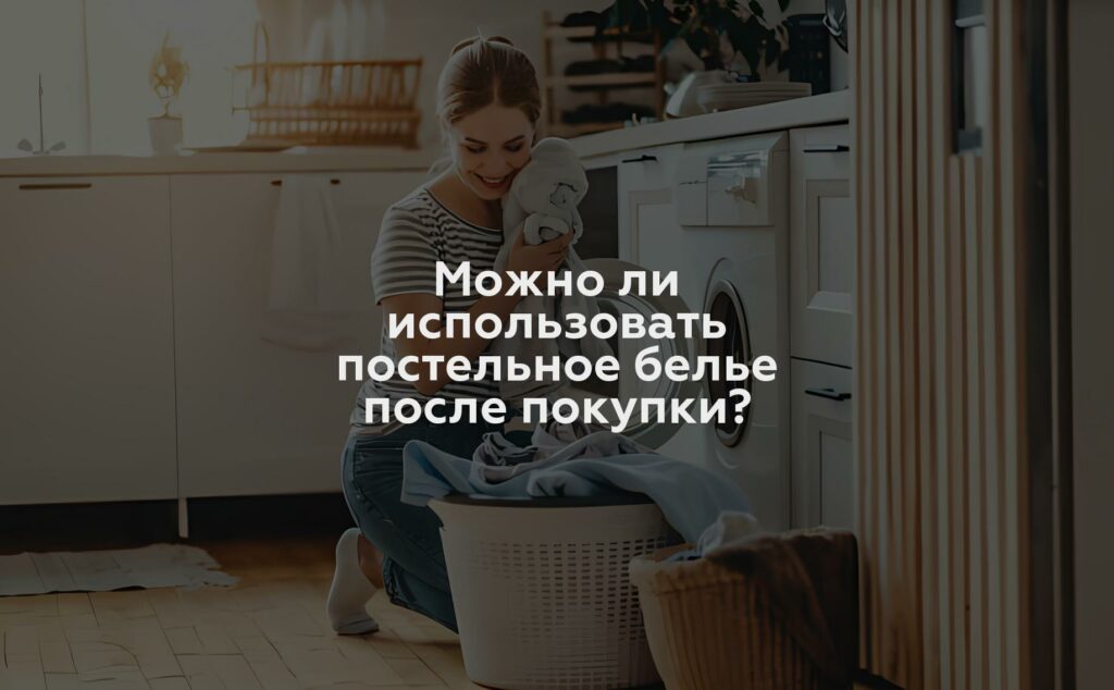 Можно ли использовать постельное белье после покупки?