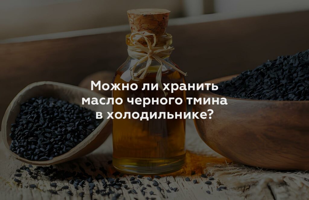 Можно ли хранить масло черного тмина в холодильнике?