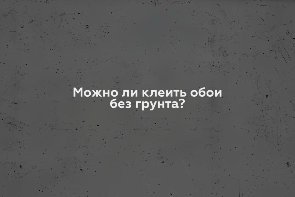 Можно ли клеить обои без грунта?