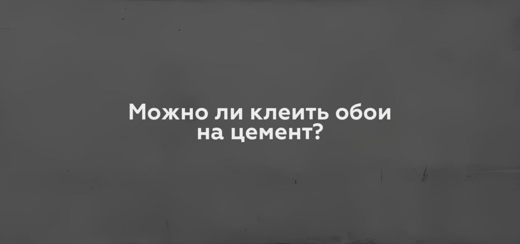 Можно ли клеить обои на цемент?