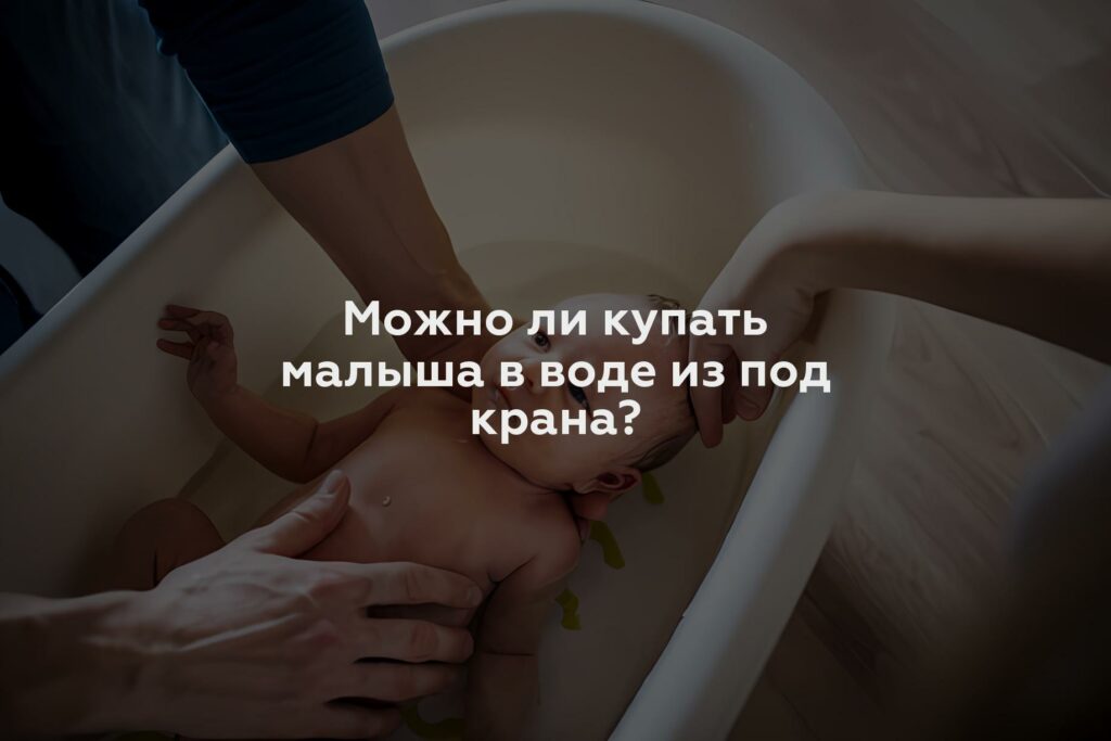 Можно ли купать малыша в воде из под крана?