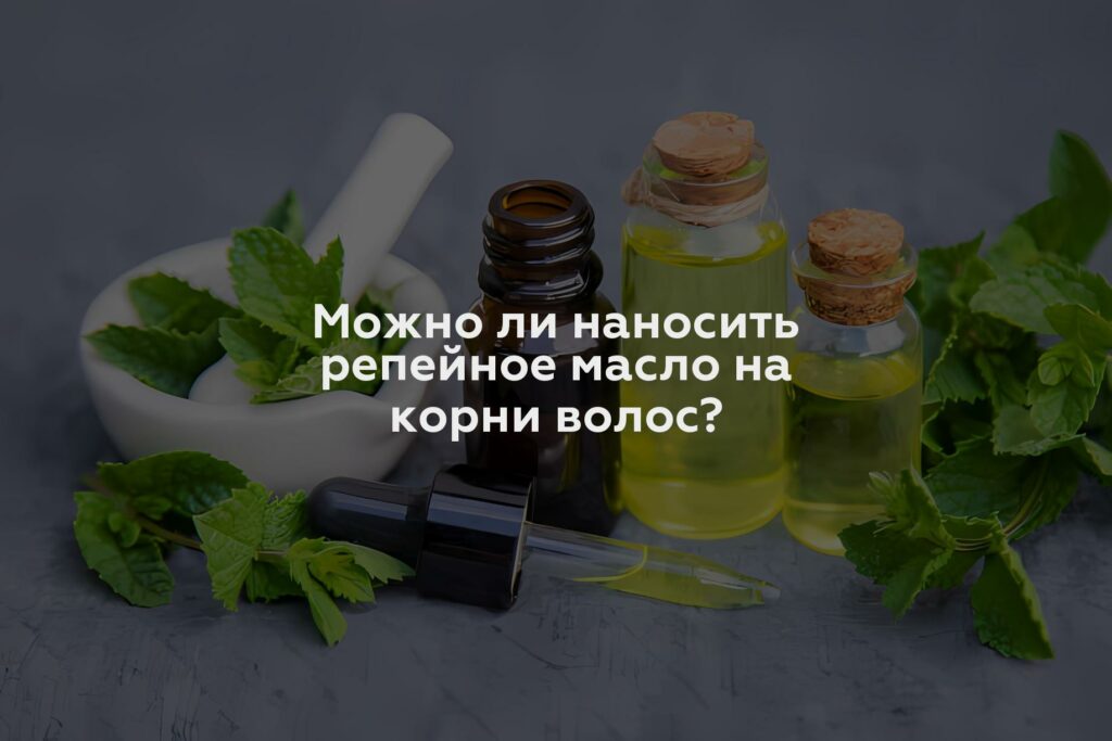 Можно ли наносить репейное масло на корни волос?