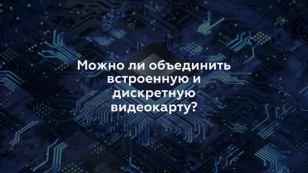 Можно ли объединить встроенную и дискретную видеокарту?