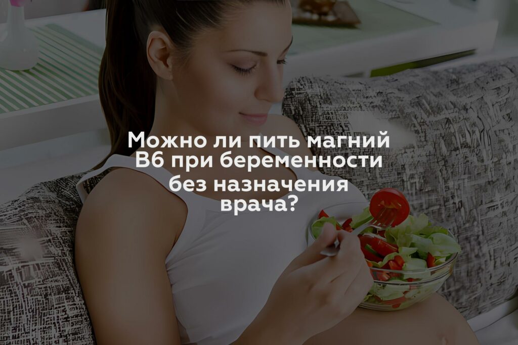 Можно ли пить магний В6 при беременности без назначения врача?